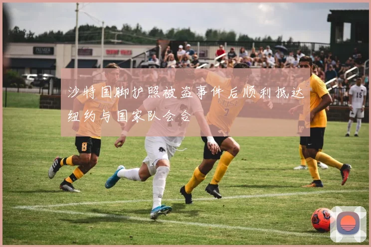 沙特国脚护照被盗事件后顺利抵达纽约与国家队会合
