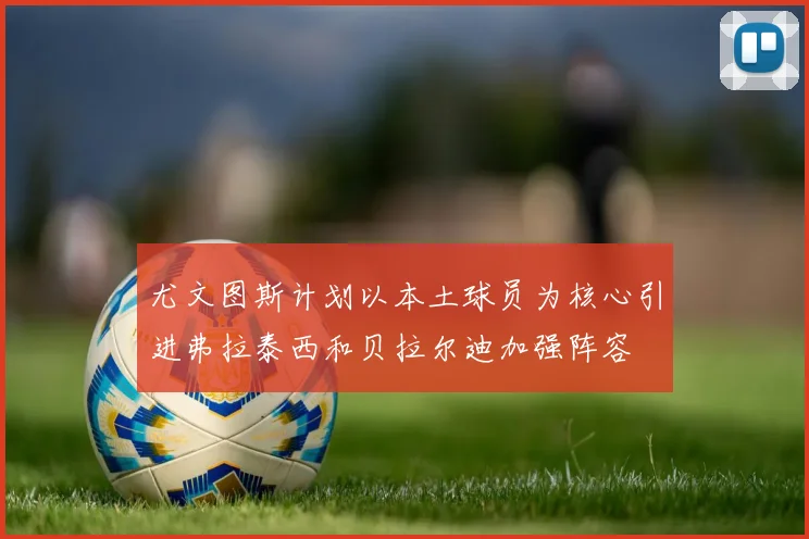 尤文图斯计划以本土球员为核心引进弗拉泰西和贝拉尔迪加强阵容