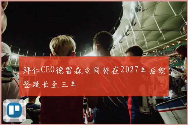 拜仁CEO德雷森合同将在2027年后续签延长至三年