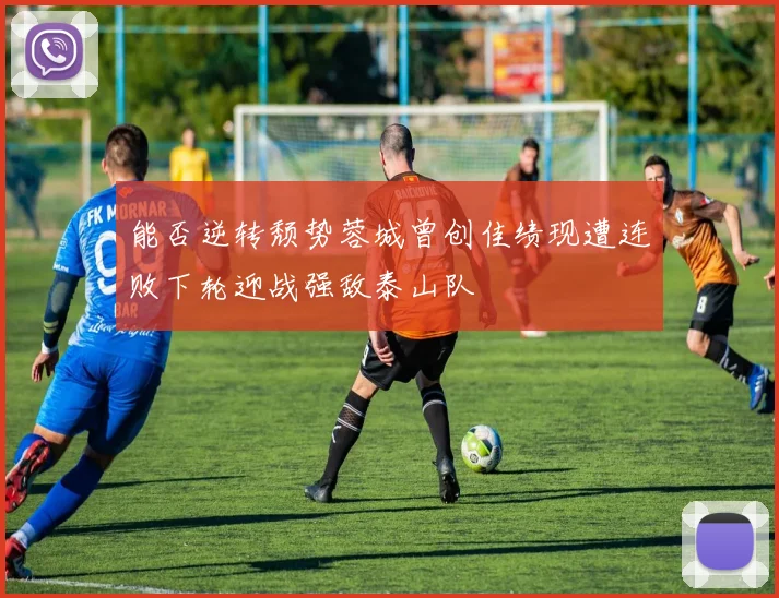 能否逆转颓势蓉城曾创佳绩现遭连败下轮迎战强敌泰山队