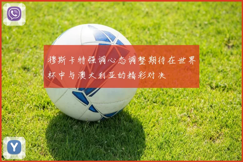 穆斯卡特强调心态调整期待在世界杯中与澳大利亚的精彩对决