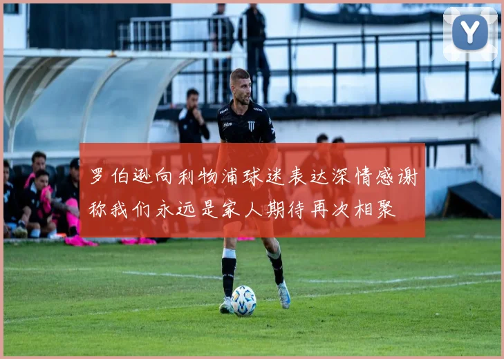 罗伯逊向利物浦球迷表达深情感谢称我们永远是家人期待再次相聚