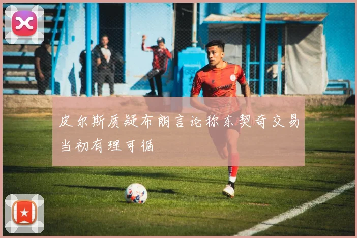 皮尔斯质疑布朗言论称东契奇交易当初有理可循