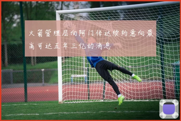 火箭管理层向阿门传达续约意向最高可达五年三亿的消息