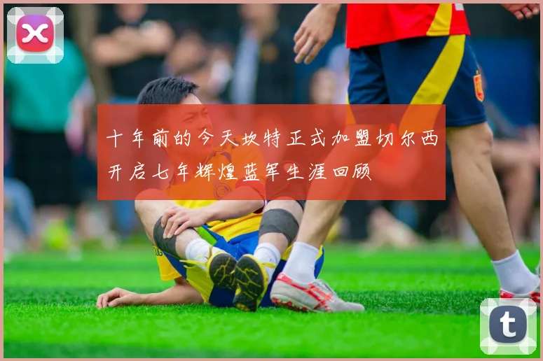 十年前的今天坎特正式加盟切尔西开启七年辉煌蓝军生涯回顾