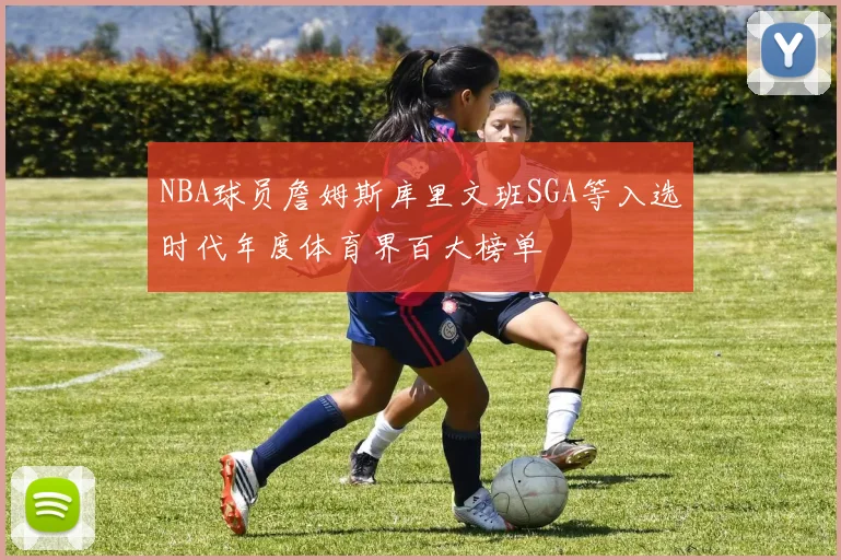 NBA球员詹姆斯库里文班SGA等入选时代年度体育界百大榜单