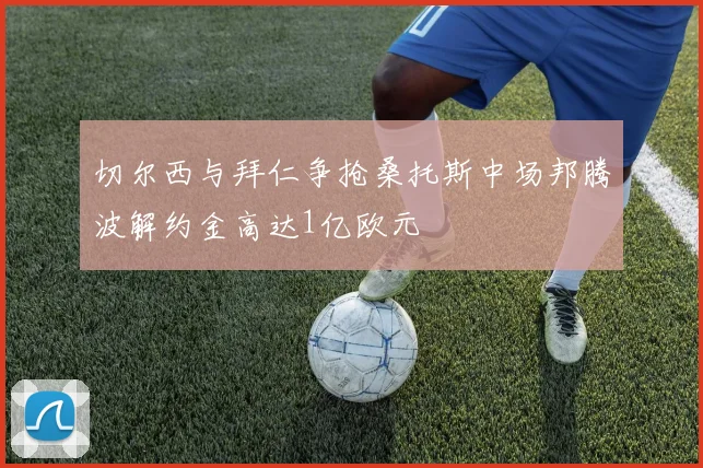 切尔西与拜仁争抢桑托斯中场邦腾波解约金高达1亿欧元