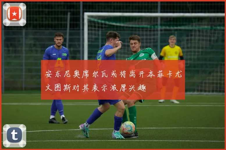 安东尼奥席尔瓦或将离开本菲卡尤文图斯对其表示浓厚兴趣