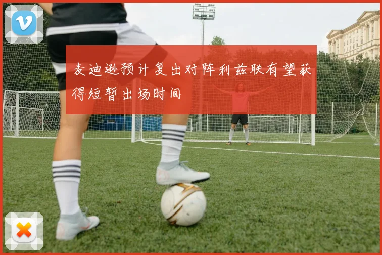麦迪逊预计复出对阵利兹联有望获得短暂出场时间