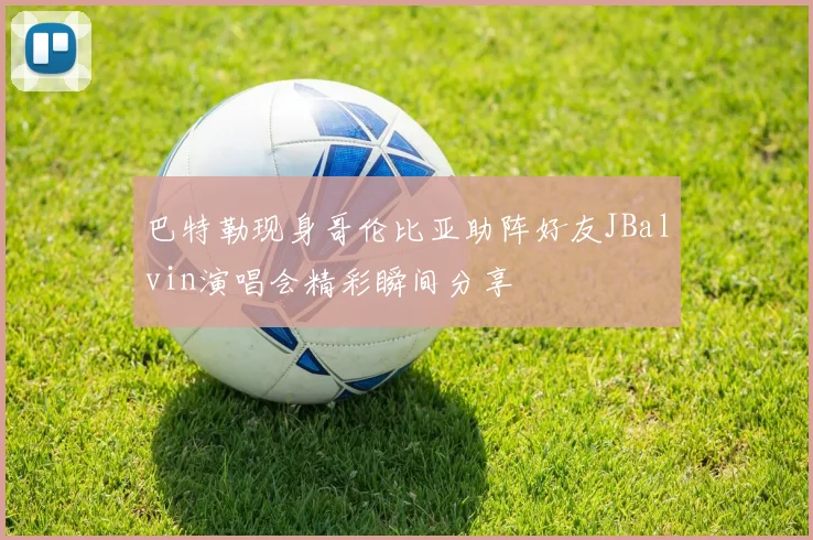 巴特勒现身哥伦比亚助阵好友JBalvin演唱会精彩瞬间分享