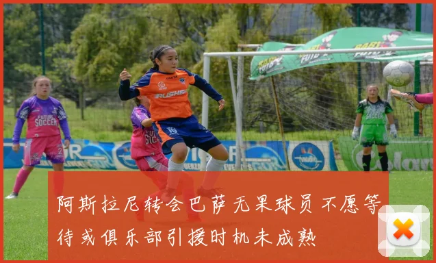 阿斯拉尼转会巴萨无果球员不愿等待或俱乐部引援时机未成熟