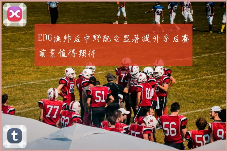 EDG换帅后中野配合显著提升季后赛前景值得期待