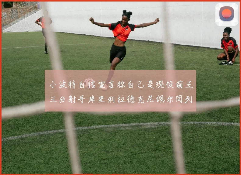 小波特自信宣言称自己是现役前五三分射手库里利拉德克尼佩尔同列其中