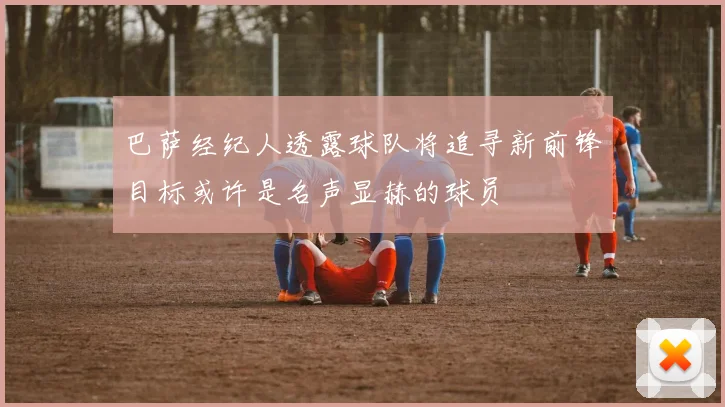 巴萨经纪人透露球队将追寻新前锋目标或许是名声显赫的球员