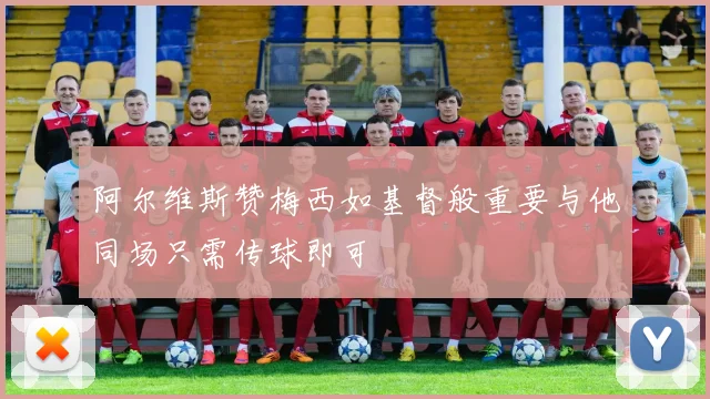 阿尔维斯赞梅西如基督般重要与他同场只需传球即可