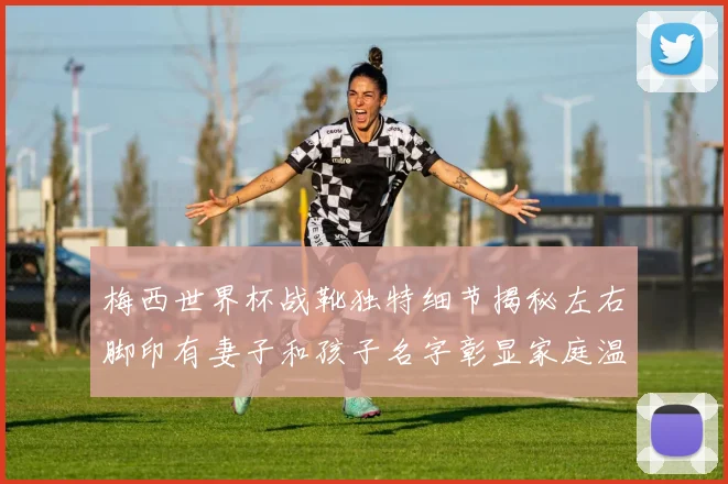 梅西世界杯战靴独特细节揭秘左右脚印有妻子和孩子名字彰显家庭温暖