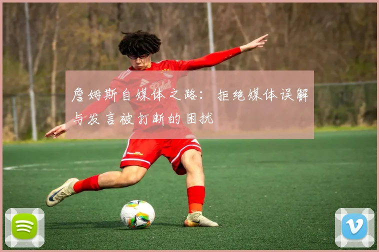 詹姆斯自媒体之路：拒绝媒体误解与发言被打断的困扰