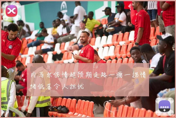 内马尔伤情超预期走路一瘸一拐情绪低落令人担忧