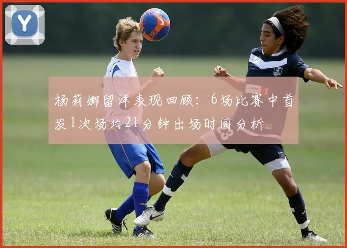 杨莉娜留洋表现回顾：6场比赛中首发1次场均21分钟出场时间分析