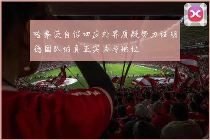 哈弗茨自信回应外界质疑努力证明德国队的真正实力与地位