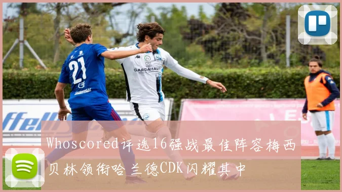 Whoscored评选16强战最佳阵容梅西贝林领衔哈兰德CDK闪耀其中