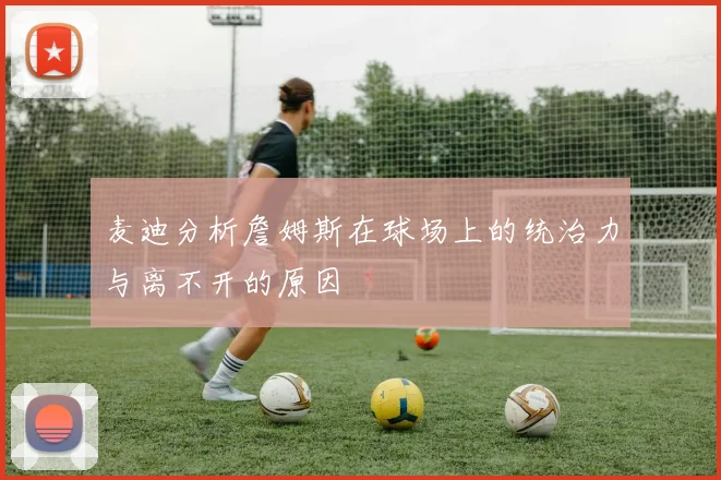 麦迪分析詹姆斯在球场上的统治力与离不开的原因