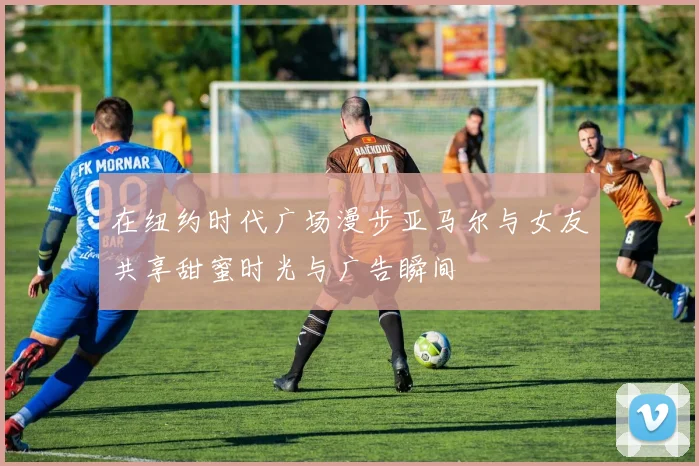 在纽约时代广场漫步亚马尔与女友共享甜蜜时光与广告瞬间
