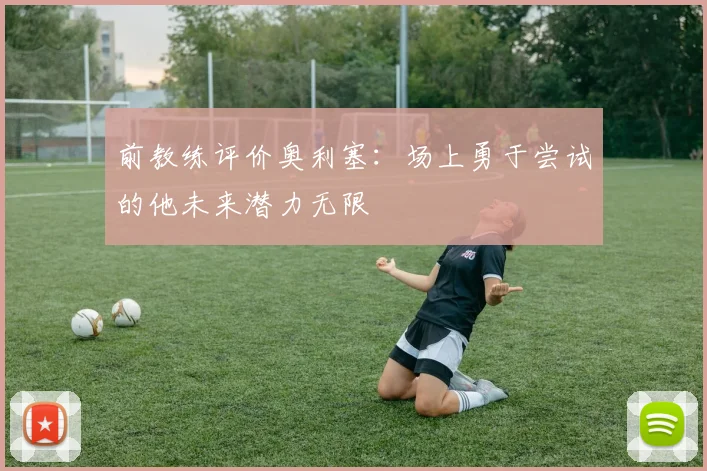 前教练评价奥利塞：场上勇于尝试的他未来潜力无限