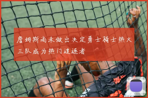 詹姆斯尚未做出决定勇士骑士热火三队成为热门追逐者