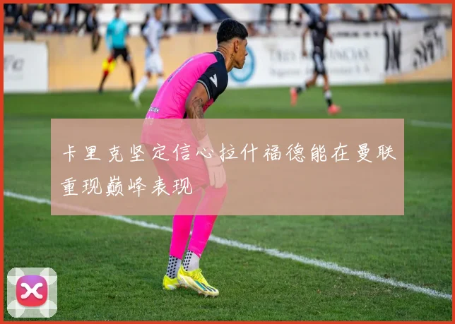 卡里克坚定信心拉什福德能在曼联重现巅峰表现