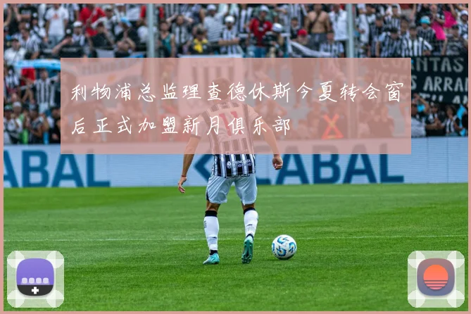 利物浦总监理查德休斯今夏转会窗后正式加盟新月俱乐部
